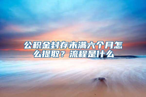 公积金封存未满六个月怎么提取？流程是什么