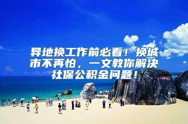 异地换工作前必看！换城市不再怕，一文教你解决社保公积金问题！