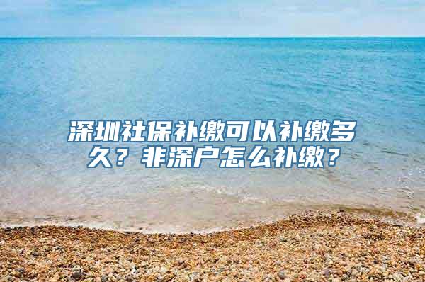 深圳社保补缴可以补缴多久？非深户怎么补缴？