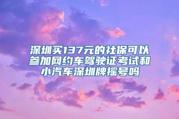 深圳买137元的社保可以参加网约车驾驶证考试和小汽车深圳牌摇号吗