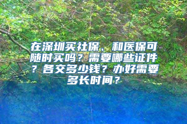 在深圳买社保、和医保可随时买吗？需要哪些证件？各交多少钱？办好需要多长时间？