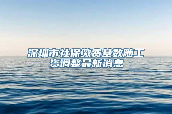 深圳市社保缴费基数随工资调整最新消息