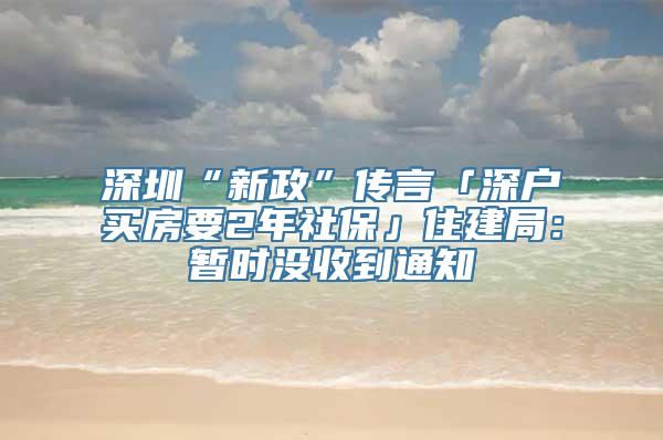 深圳“新政”传言「深户买房要2年社保」住建局：暂时没收到通知