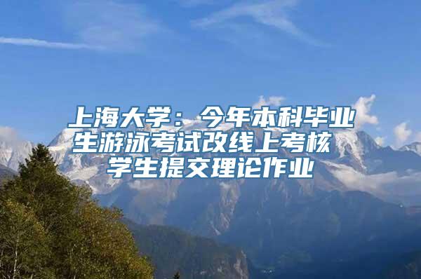 上海大学：今年本科毕业生游泳考试改线上考核 学生提交理论作业