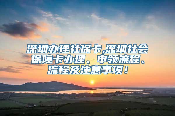 深圳办理社保卡,深圳社会保障卡办理、申领流程、流程及注意事项！