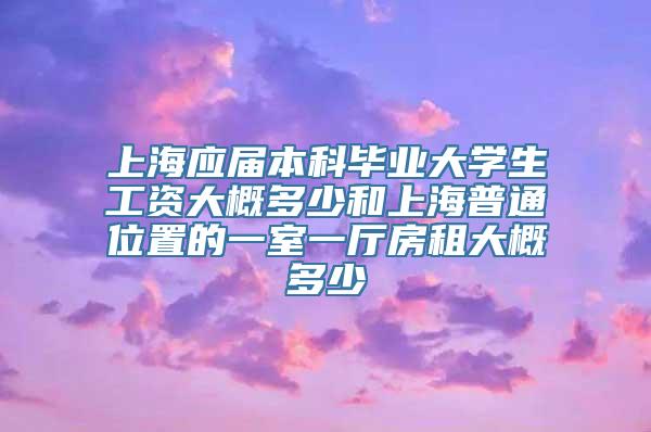 上海应届本科毕业大学生工资大概多少和上海普通位置的一室一厅房租大概多少