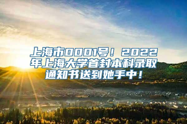 上海市0001号！2022年上海大学首封本科录取通知书送到她手中！