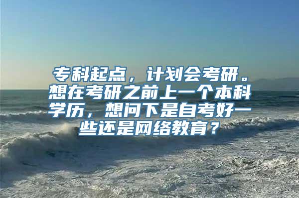 专科起点，计划会考研。想在考研之前上一个本科学历，想问下是自考好一些还是网络教育？