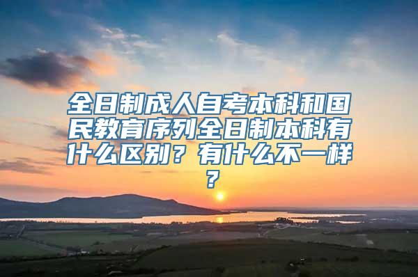 全日制成人自考本科和国民教育序列全日制本科有什么区别？有什么不一样？