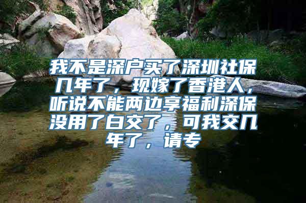 我不是深户买了深圳社保几年了，现嫁了香港人，听说不能两边享福利深保没用了白交了，可我交几年了，请专