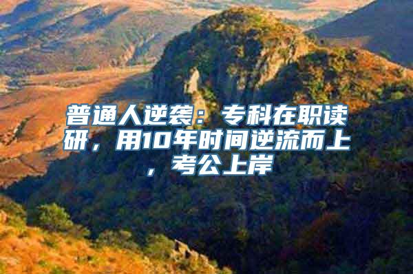 普通人逆袭：专科在职读研，用10年时间逆流而上，考公上岸