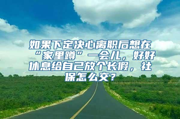 如果下定决心离职后想在“家里蹲”一会儿，好好休息给自己放个长假，社保怎么交？