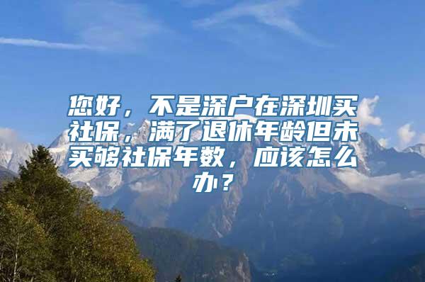 您好，不是深户在深圳买社保，满了退休年龄但未买够社保年数，应该怎么办？