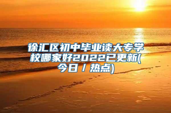 徐汇区初中毕业读大专学校哪家好2022已更新(今日／热点)