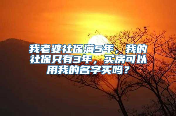 我老婆社保满5年，我的社保只有3年，买房可以用我的名字买吗？