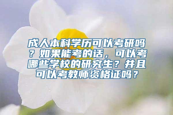 成人本科学历可以考研吗？如果能考的话，可以考哪些学校的研究生？并且可以考教师资格证吗？