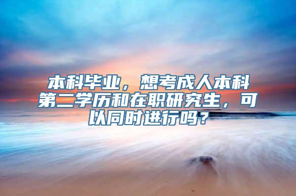 本科毕业，想考成人本科第二学历和在职研究生，可以同时进行吗？