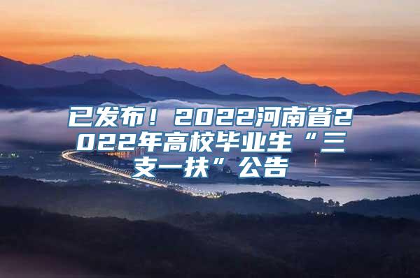 已发布！2022河南省2022年高校毕业生“三支一扶”公告