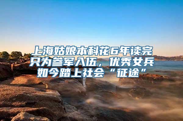 上海姑娘本科花6年读完只为参军入伍，优秀女兵如今踏上社会“征途”