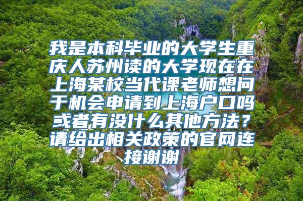 我是本科毕业的大学生重庆人苏州读的大学现在在上海某校当代课老师想问于机会申请到上海户口吗或者有没什么其他方法？请给出相关政策的官网连接谢谢