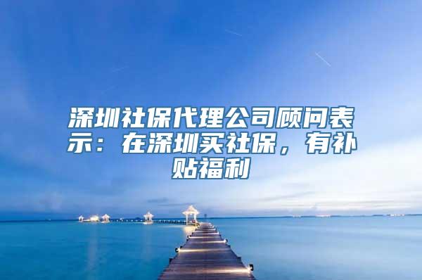 深圳社保代理公司顾问表示：在深圳买社保，有补贴福利