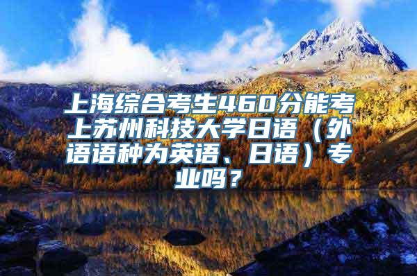 上海综合考生460分能考上苏州科技大学日语（外语语种为英语、日语）专业吗？