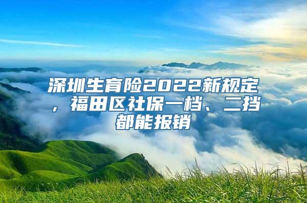 深圳生育险2022新规定，福田区社保一档、二挡都能报销