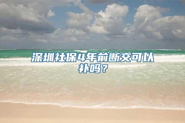 深圳社保4年前断交可以补吗？