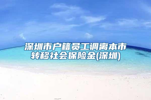 深圳市户籍员工调离本市转移社会保险金(深圳)