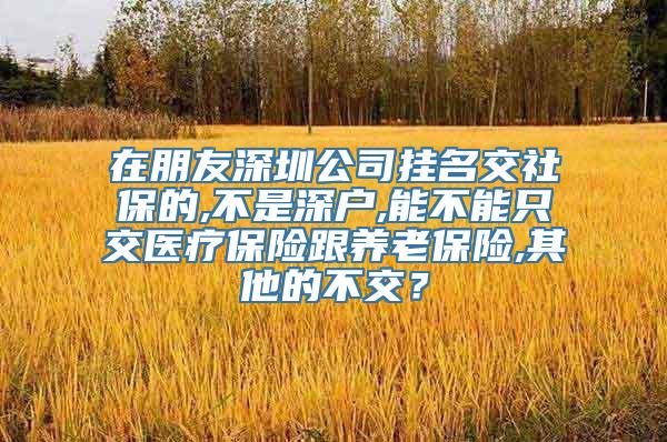 在朋友深圳公司挂名交社保的,不是深户,能不能只交医疗保险跟养老保险,其他的不交？