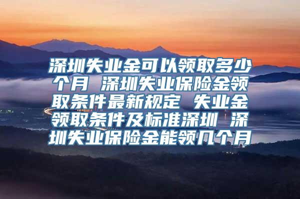 深圳失业金可以领取多少个月 深圳失业保险金领取条件最新规定 失业金领取条件及标准深圳 深圳失业保险金能领几个月