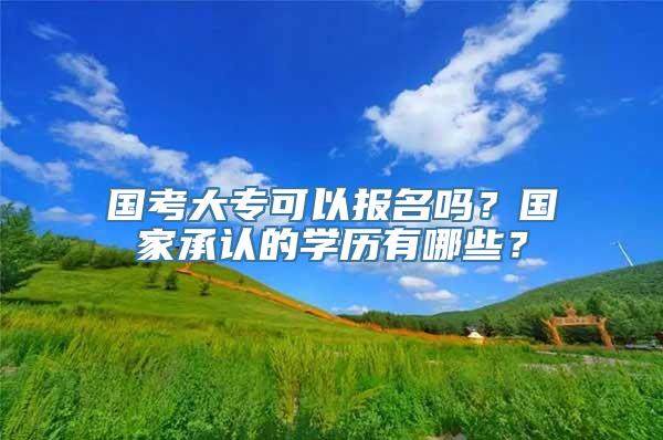 国考大专可以报名吗？国家承认的学历有哪些？