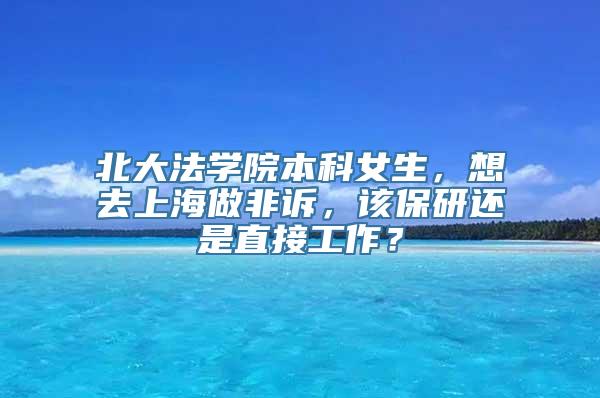 北大法学院本科女生，想去上海做非诉，该保研还是直接工作？