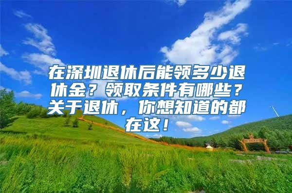 在深圳退休后能领多少退休金？领取条件有哪些？关于退休，你想知道的都在这！