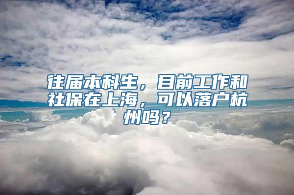 往届本科生，目前工作和社保在上海，可以落户杭州吗？