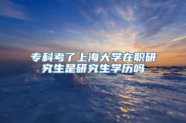 专科考了上海大学在职研究生是研究生学历吗