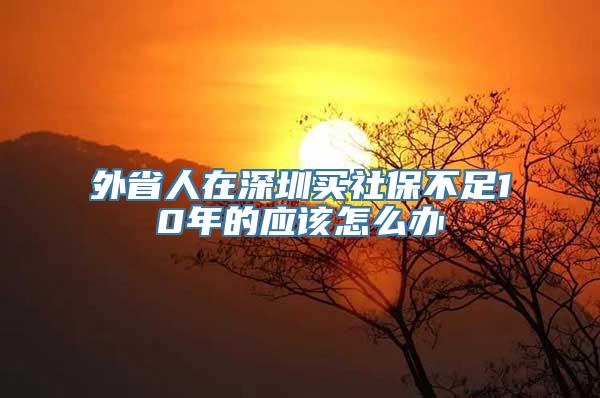 外省人在深圳买社保不足10年的应该怎么办