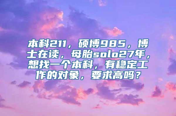 本科211，硕博985，博士在读，母胎solo27年，想找一个本科，有稳定工作的对象，要求高吗？