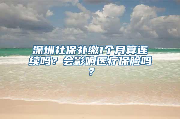 深圳社保补缴1个月算连续吗？会影响医疗保险吗？