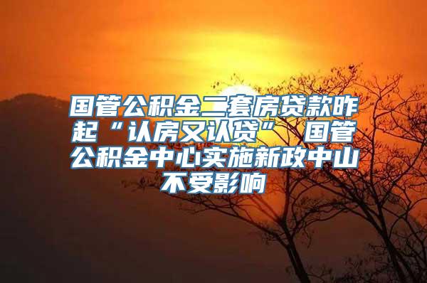 国管公积金二套房贷款昨起“认房又认贷” 国管公积金中心实施新政中山不受影响