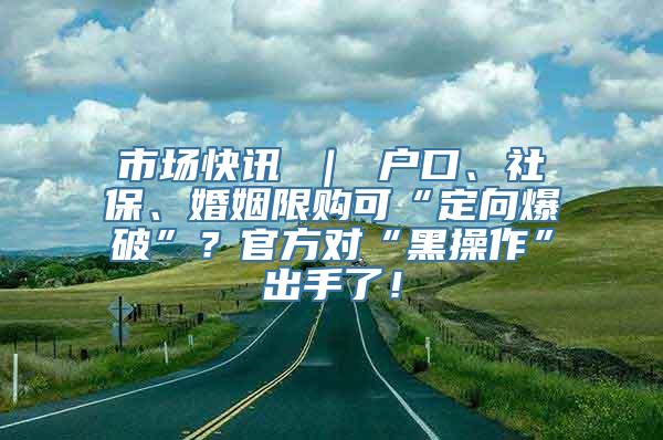 市场快讯 ｜ 户口、社保、婚姻限购可“定向爆破”？官方对“黑操作”出手了！