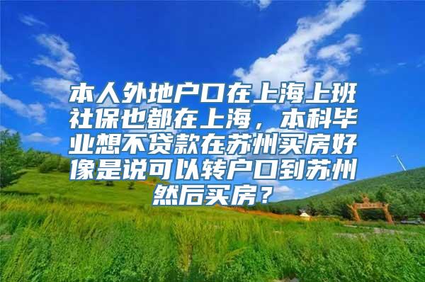 本人外地户口在上海上班社保也都在上海，本科毕业想不贷款在苏州买房好像是说可以转户口到苏州然后买房？