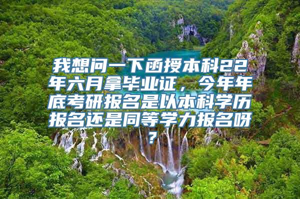 我想问一下函授本科22年六月拿毕业证，今年年底考研报名是以本科学历报名还是同等学力报名呀？