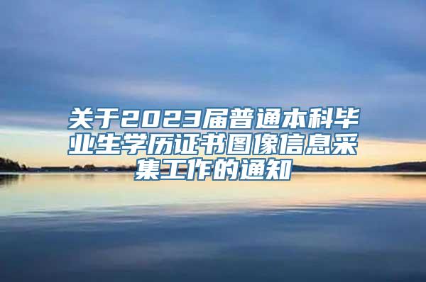 关于2023届普通本科毕业生学历证书图像信息采集工作的通知