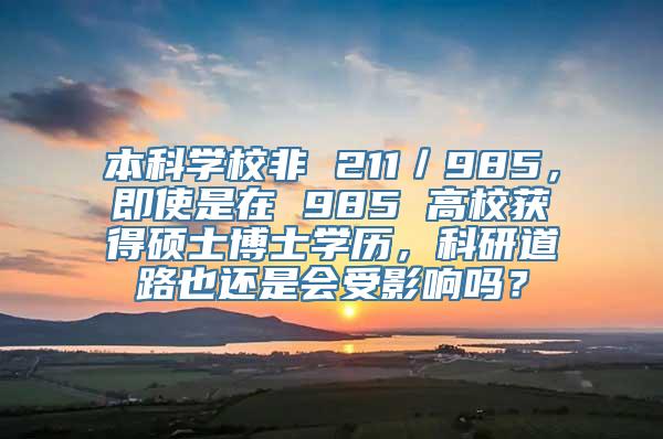 本科学校非 211／985，即使是在 985 高校获得硕士博士学历，科研道路也还是会受影响吗？