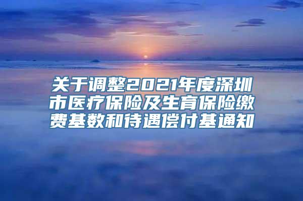 关于调整2021年度深圳市医疗保险及生育保险缴费基数和待遇偿付基通知