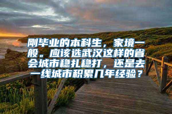 刚毕业的本科生，家境一般。应该选武汉这样的省会城市稳扎稳打，还是去一线城市积累几年经验？