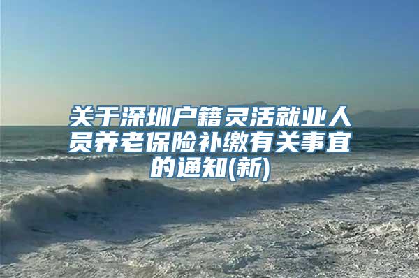 关于深圳户籍灵活就业人员养老保险补缴有关事宜的通知(新)