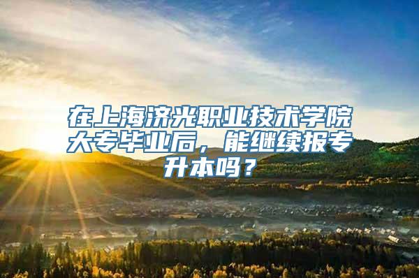 在上海济光职业技术学院大专毕业后，能继续报专升本吗？