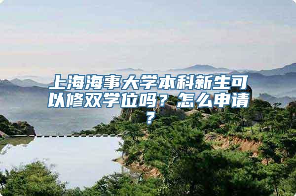 上海海事大学本科新生可以修双学位吗？怎么申请？